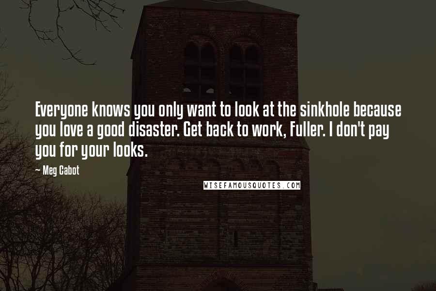 Meg Cabot Quotes: Everyone knows you only want to look at the sinkhole because you love a good disaster. Get back to work, Fuller. I don't pay you for your looks.