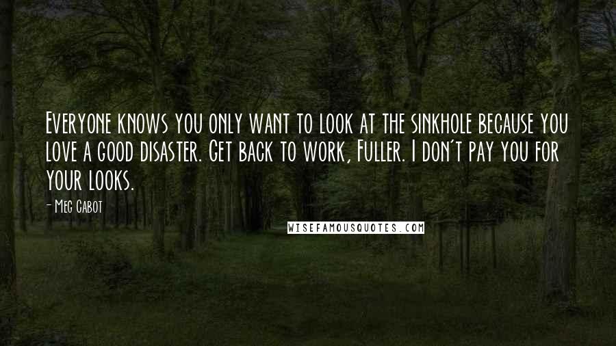 Meg Cabot Quotes: Everyone knows you only want to look at the sinkhole because you love a good disaster. Get back to work, Fuller. I don't pay you for your looks.