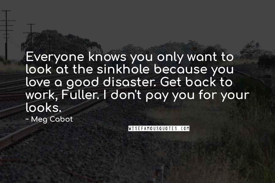 Meg Cabot Quotes: Everyone knows you only want to look at the sinkhole because you love a good disaster. Get back to work, Fuller. I don't pay you for your looks.