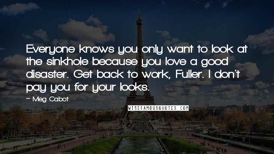 Meg Cabot Quotes: Everyone knows you only want to look at the sinkhole because you love a good disaster. Get back to work, Fuller. I don't pay you for your looks.