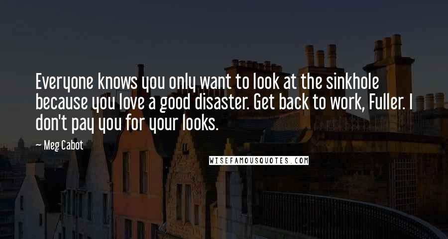 Meg Cabot Quotes: Everyone knows you only want to look at the sinkhole because you love a good disaster. Get back to work, Fuller. I don't pay you for your looks.