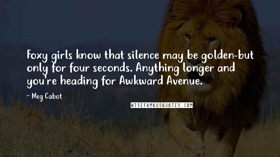 Meg Cabot Quotes: Foxy girls know that silence may be golden-but only for four seconds. Anything longer and you're heading for Awkward Avenue.