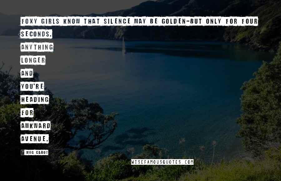 Meg Cabot Quotes: Foxy girls know that silence may be golden-but only for four seconds. Anything longer and you're heading for Awkward Avenue.