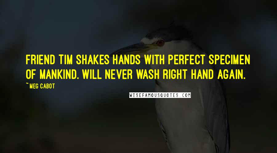 Meg Cabot Quotes: Friend Tim shakes hands with Perfect Specimen of Mankind. Will never wash right hand again.