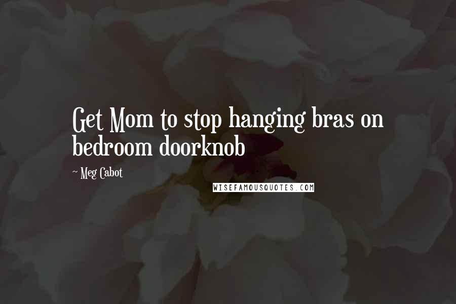 Meg Cabot Quotes: Get Mom to stop hanging bras on bedroom doorknob