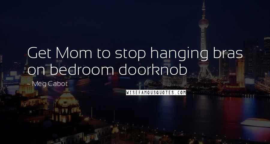 Meg Cabot Quotes: Get Mom to stop hanging bras on bedroom doorknob