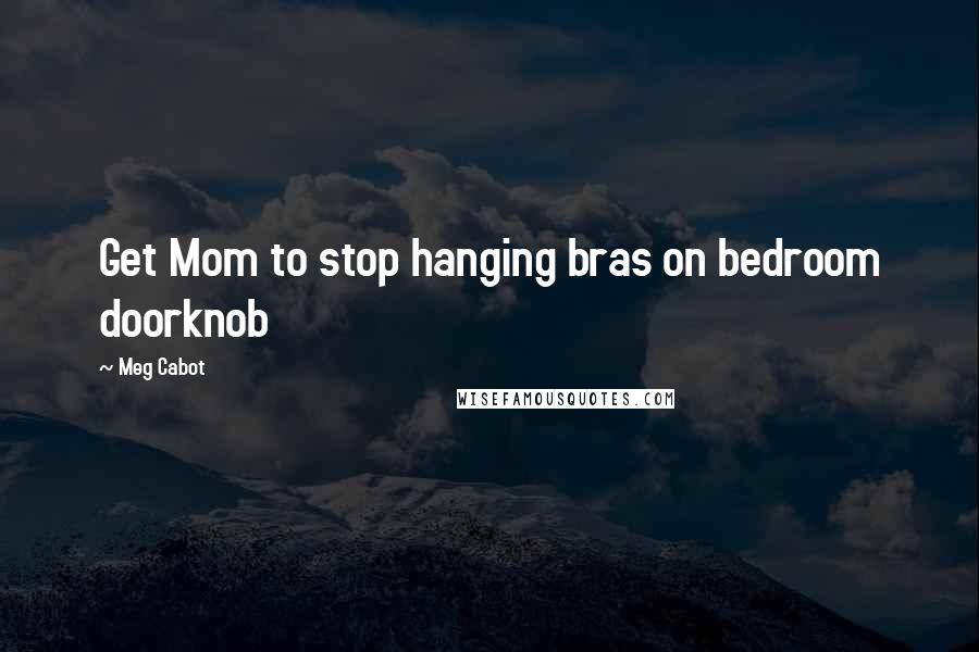 Meg Cabot Quotes: Get Mom to stop hanging bras on bedroom doorknob