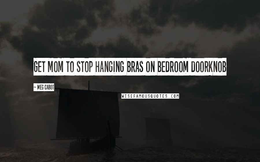 Meg Cabot Quotes: Get Mom to stop hanging bras on bedroom doorknob