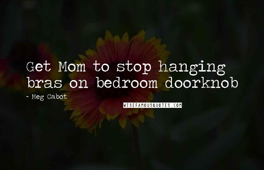 Meg Cabot Quotes: Get Mom to stop hanging bras on bedroom doorknob