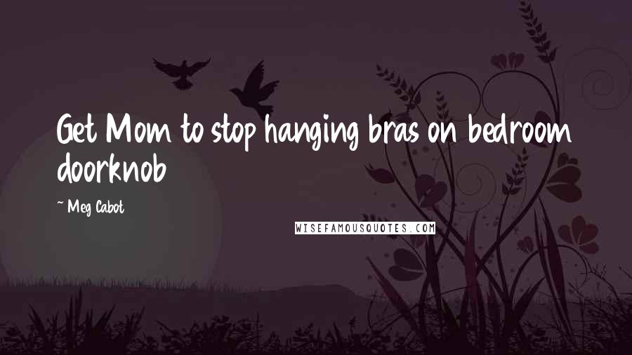 Meg Cabot Quotes: Get Mom to stop hanging bras on bedroom doorknob