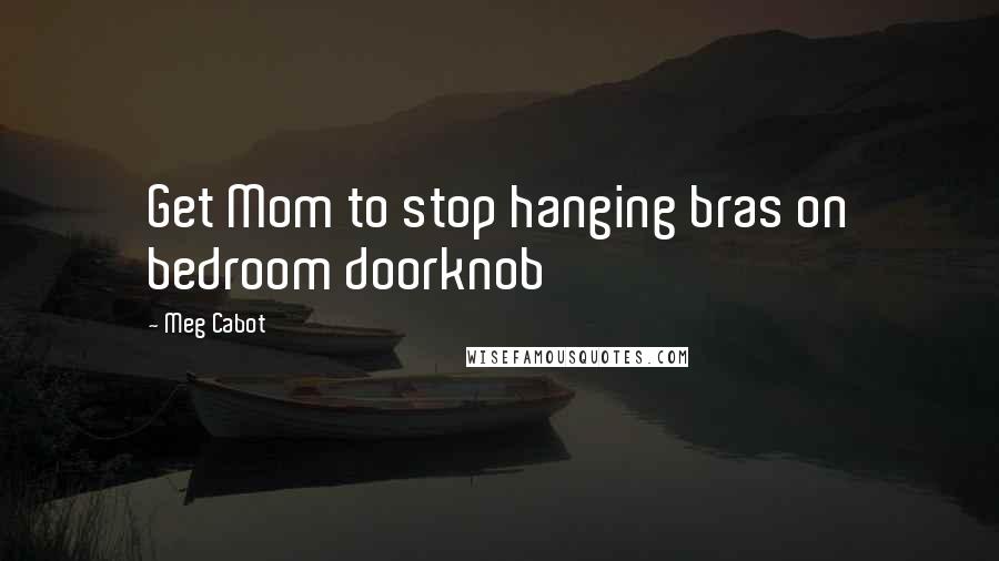 Meg Cabot Quotes: Get Mom to stop hanging bras on bedroom doorknob