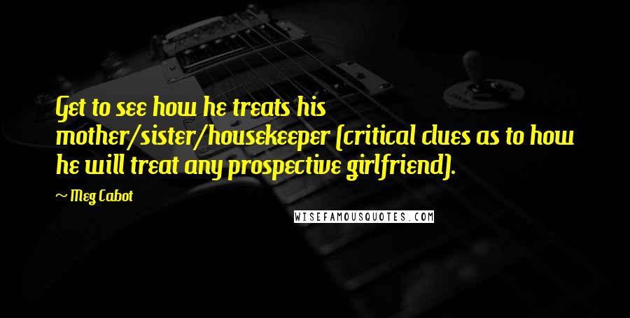 Meg Cabot Quotes: Get to see how he treats his mother/sister/housekeeper (critical clues as to how he will treat any prospective girlfriend).