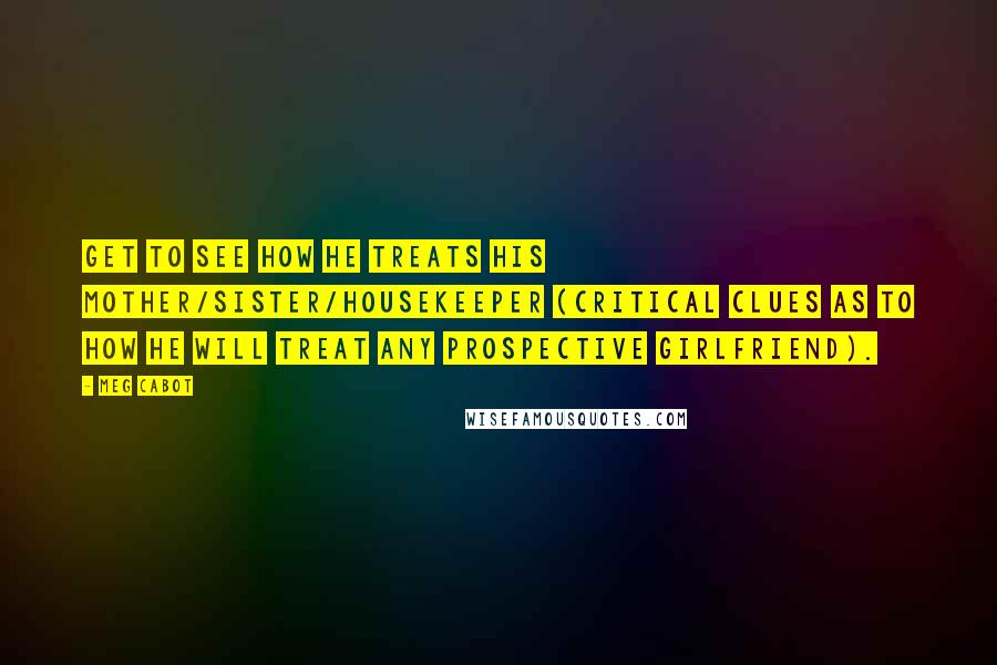 Meg Cabot Quotes: Get to see how he treats his mother/sister/housekeeper (critical clues as to how he will treat any prospective girlfriend).