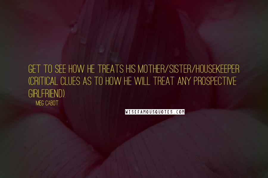 Meg Cabot Quotes: Get to see how he treats his mother/sister/housekeeper (critical clues as to how he will treat any prospective girlfriend).