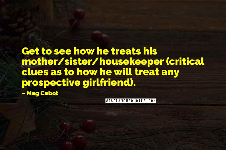 Meg Cabot Quotes: Get to see how he treats his mother/sister/housekeeper (critical clues as to how he will treat any prospective girlfriend).