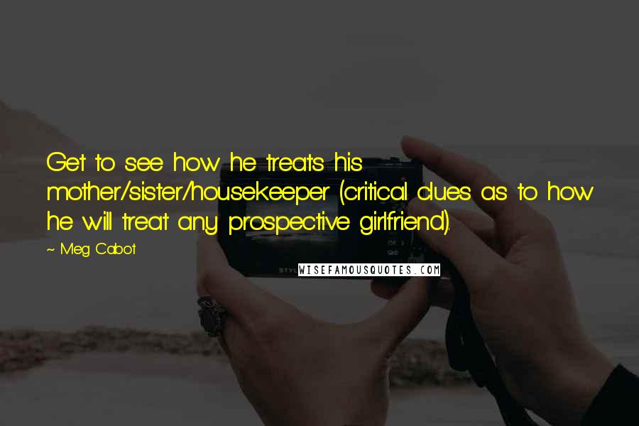 Meg Cabot Quotes: Get to see how he treats his mother/sister/housekeeper (critical clues as to how he will treat any prospective girlfriend).