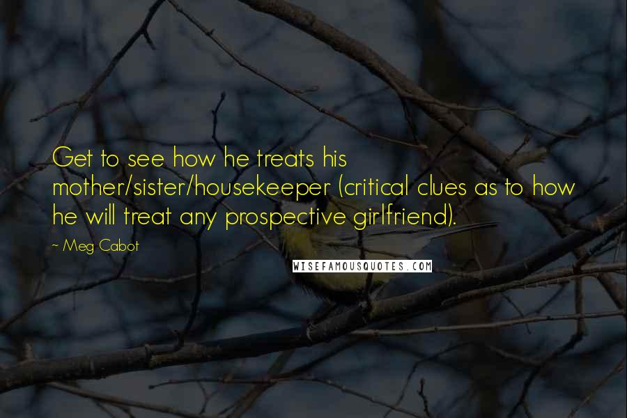 Meg Cabot Quotes: Get to see how he treats his mother/sister/housekeeper (critical clues as to how he will treat any prospective girlfriend).