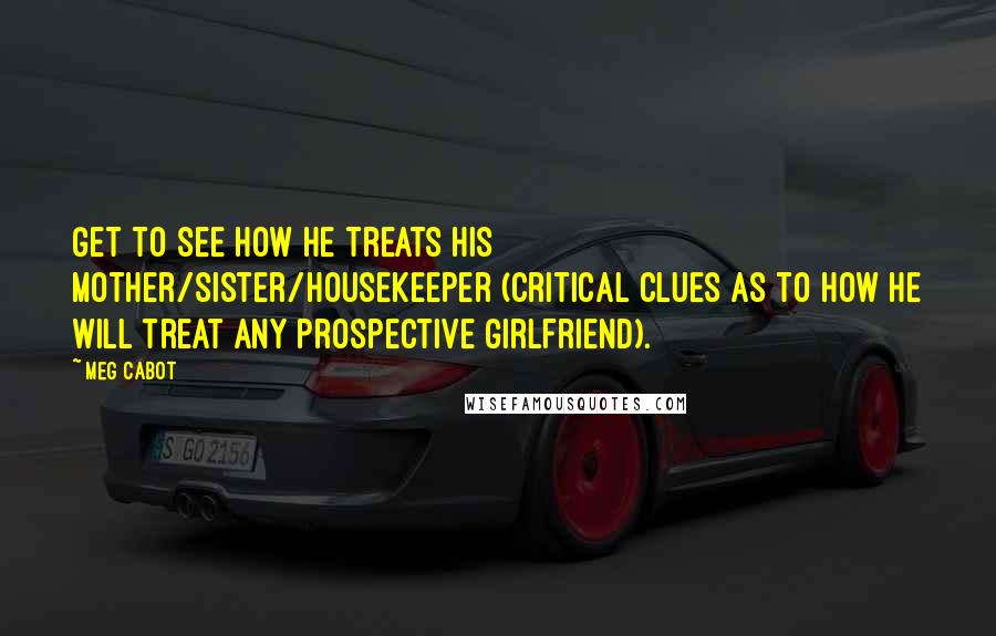 Meg Cabot Quotes: Get to see how he treats his mother/sister/housekeeper (critical clues as to how he will treat any prospective girlfriend).