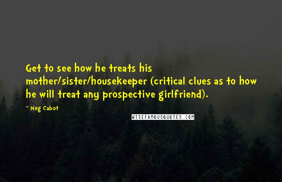 Meg Cabot Quotes: Get to see how he treats his mother/sister/housekeeper (critical clues as to how he will treat any prospective girlfriend).