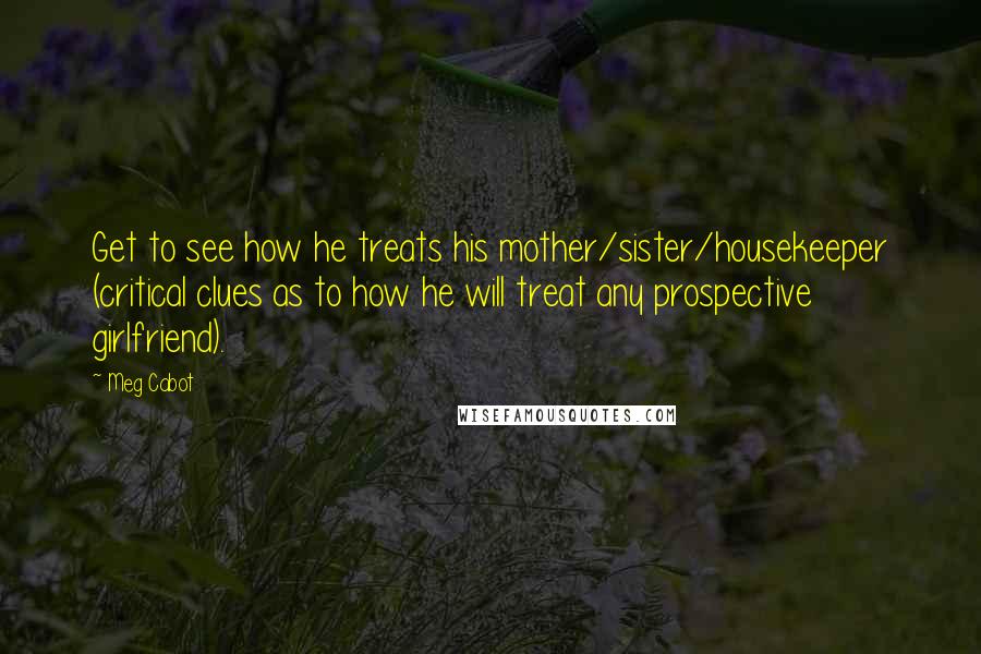 Meg Cabot Quotes: Get to see how he treats his mother/sister/housekeeper (critical clues as to how he will treat any prospective girlfriend).