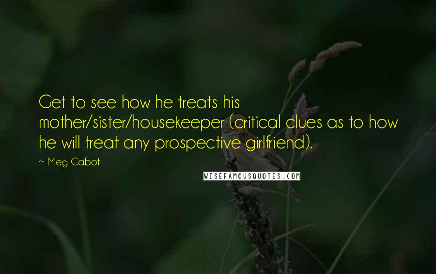 Meg Cabot Quotes: Get to see how he treats his mother/sister/housekeeper (critical clues as to how he will treat any prospective girlfriend).