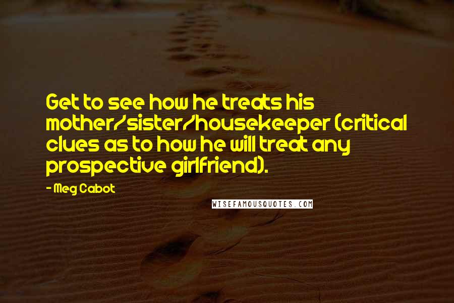 Meg Cabot Quotes: Get to see how he treats his mother/sister/housekeeper (critical clues as to how he will treat any prospective girlfriend).