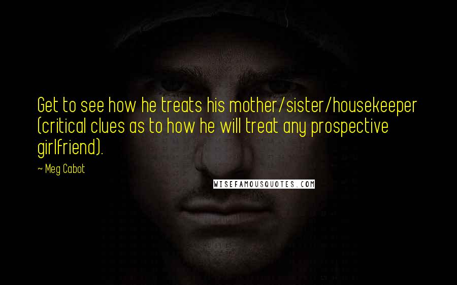 Meg Cabot Quotes: Get to see how he treats his mother/sister/housekeeper (critical clues as to how he will treat any prospective girlfriend).