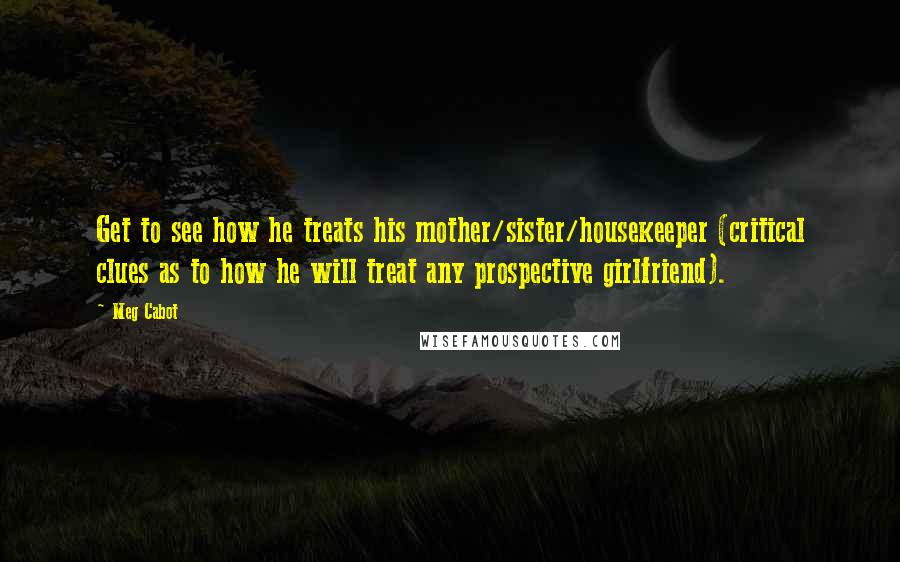 Meg Cabot Quotes: Get to see how he treats his mother/sister/housekeeper (critical clues as to how he will treat any prospective girlfriend).