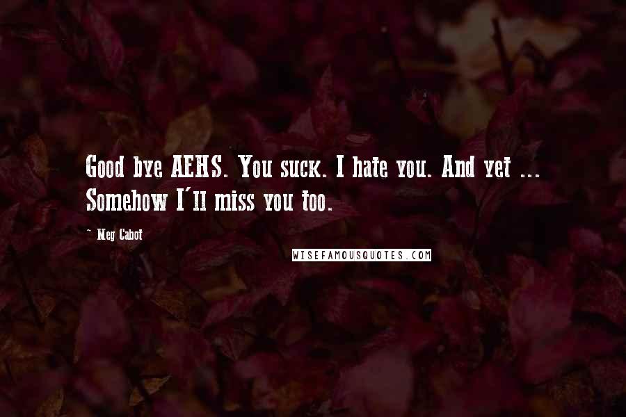 Meg Cabot Quotes: Good bye AEHS. You suck. I hate you. And yet ... Somehow I'll miss you too.