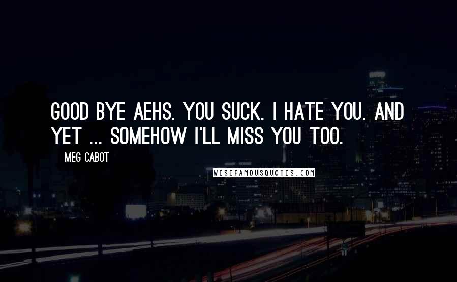 Meg Cabot Quotes: Good bye AEHS. You suck. I hate you. And yet ... Somehow I'll miss you too.