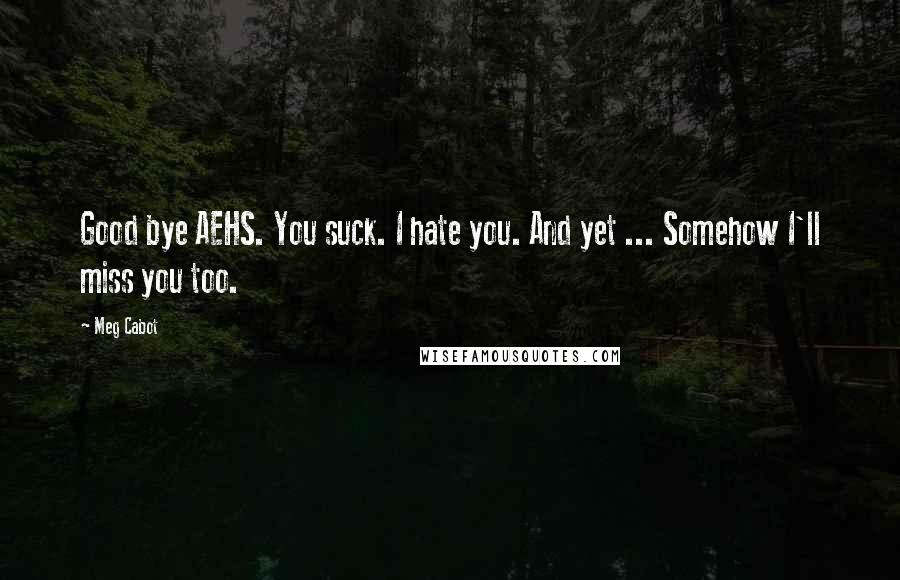 Meg Cabot Quotes: Good bye AEHS. You suck. I hate you. And yet ... Somehow I'll miss you too.