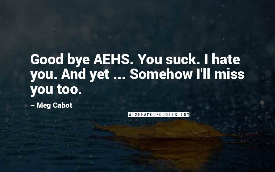 Meg Cabot Quotes: Good bye AEHS. You suck. I hate you. And yet ... Somehow I'll miss you too.