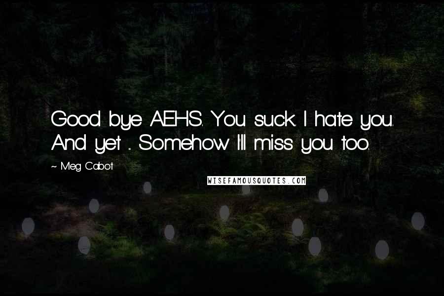 Meg Cabot Quotes: Good bye AEHS. You suck. I hate you. And yet ... Somehow I'll miss you too.