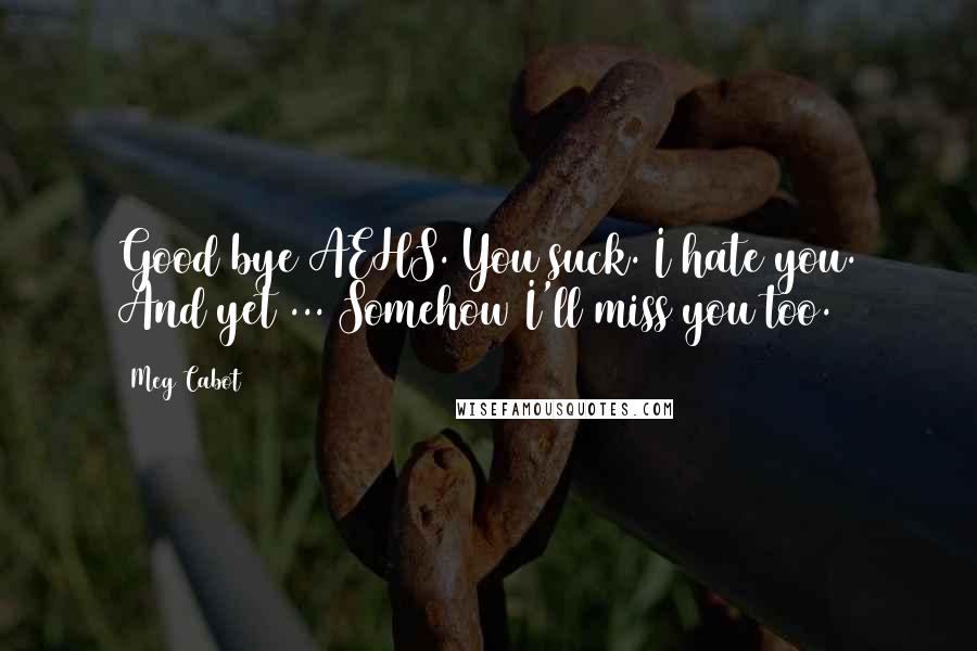 Meg Cabot Quotes: Good bye AEHS. You suck. I hate you. And yet ... Somehow I'll miss you too.