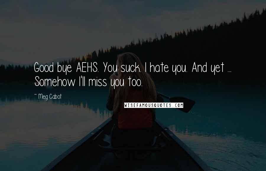 Meg Cabot Quotes: Good bye AEHS. You suck. I hate you. And yet ... Somehow I'll miss you too.