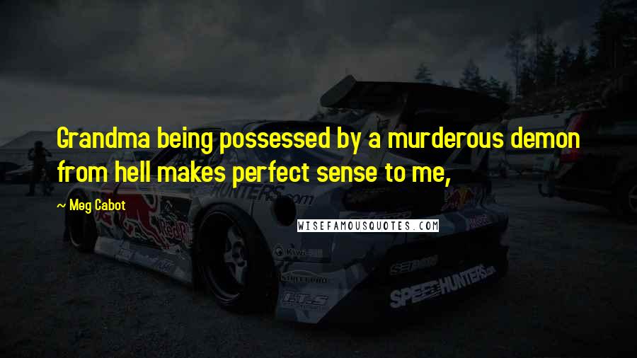 Meg Cabot Quotes: Grandma being possessed by a murderous demon from hell makes perfect sense to me,