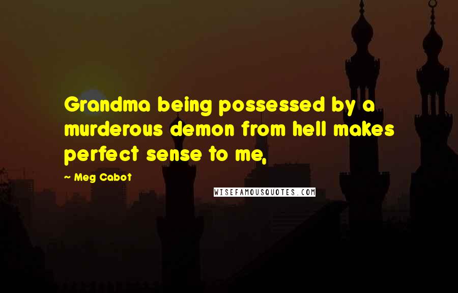 Meg Cabot Quotes: Grandma being possessed by a murderous demon from hell makes perfect sense to me,