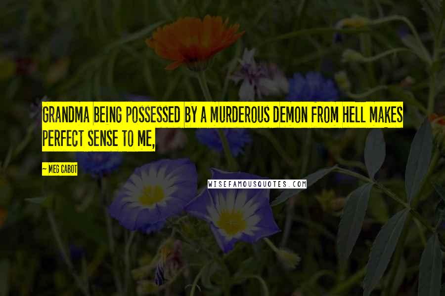 Meg Cabot Quotes: Grandma being possessed by a murderous demon from hell makes perfect sense to me,