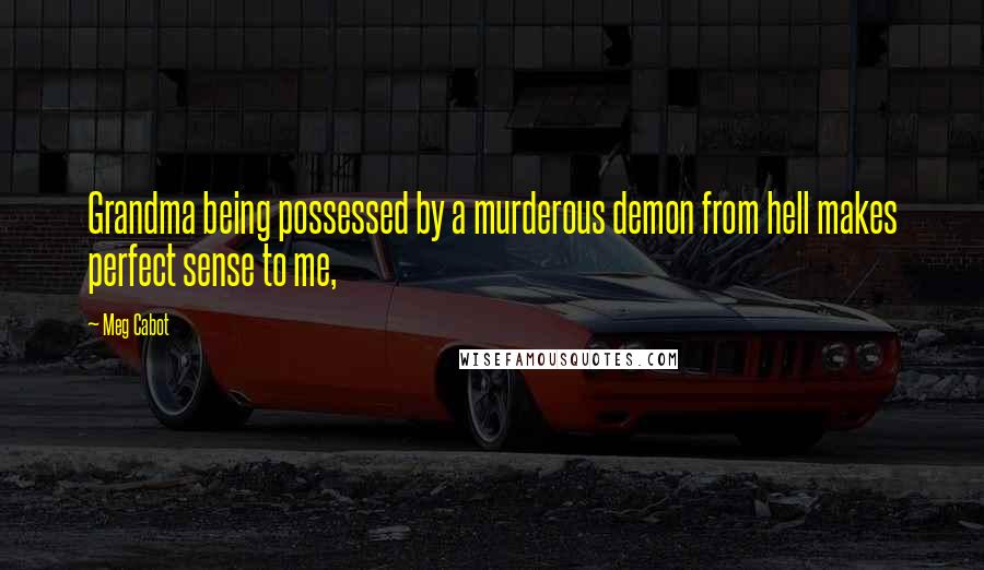 Meg Cabot Quotes: Grandma being possessed by a murderous demon from hell makes perfect sense to me,