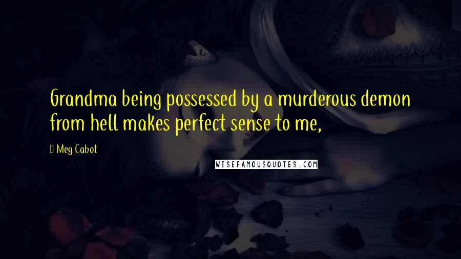 Meg Cabot Quotes: Grandma being possessed by a murderous demon from hell makes perfect sense to me,