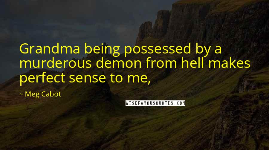 Meg Cabot Quotes: Grandma being possessed by a murderous demon from hell makes perfect sense to me,