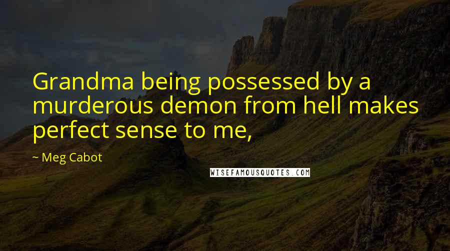 Meg Cabot Quotes: Grandma being possessed by a murderous demon from hell makes perfect sense to me,