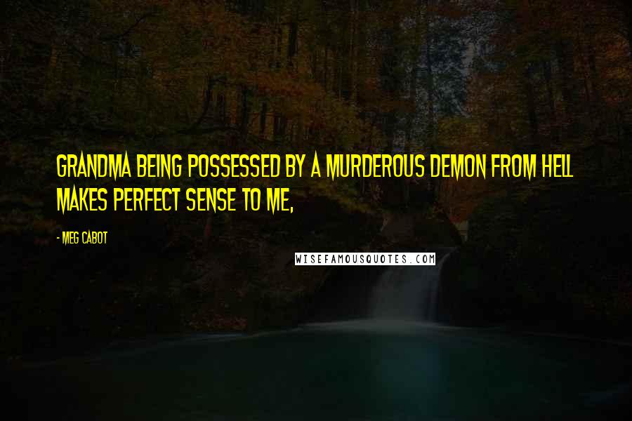 Meg Cabot Quotes: Grandma being possessed by a murderous demon from hell makes perfect sense to me,