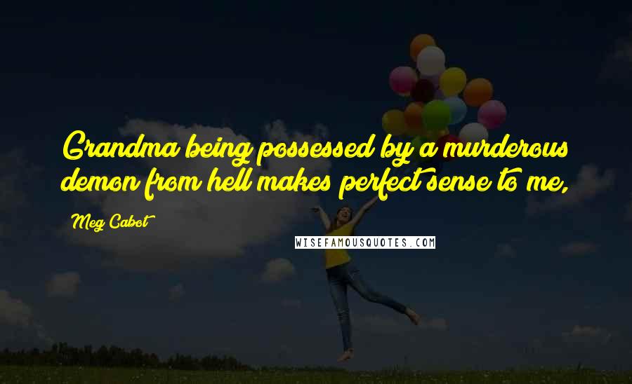 Meg Cabot Quotes: Grandma being possessed by a murderous demon from hell makes perfect sense to me,