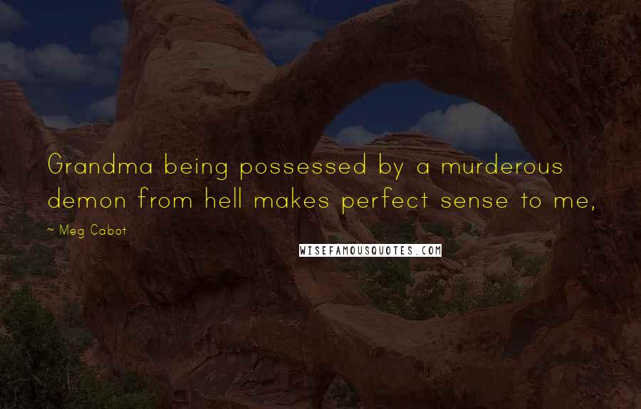 Meg Cabot Quotes: Grandma being possessed by a murderous demon from hell makes perfect sense to me,