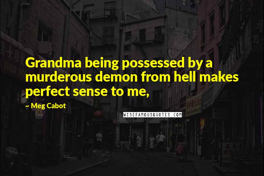 Meg Cabot Quotes: Grandma being possessed by a murderous demon from hell makes perfect sense to me,