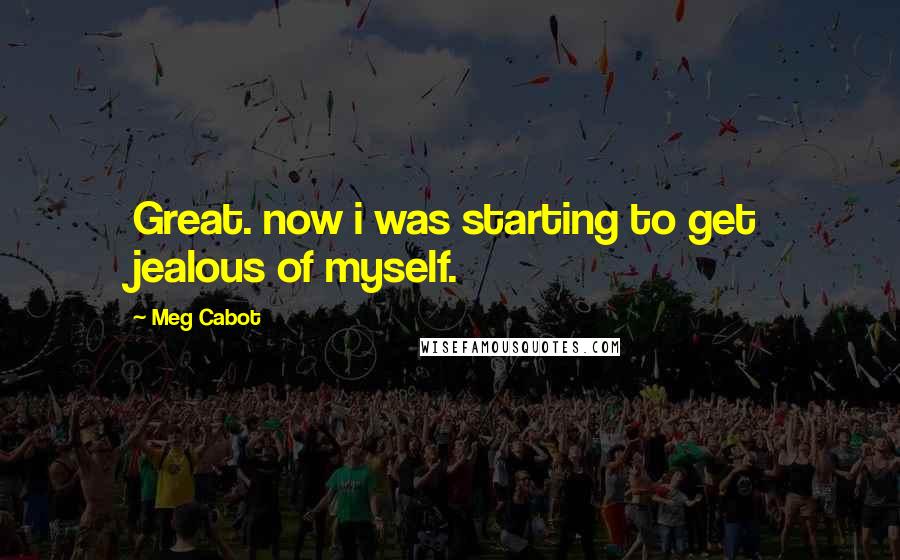 Meg Cabot Quotes: Great. now i was starting to get jealous of myself.