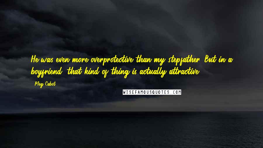 Meg Cabot Quotes: He was even more overprotective than my stepfather. But in a boyfriend, that kind of thing is actually attractive.