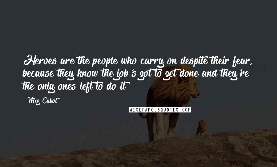 Meg Cabot Quotes: Heroes are the people who carry on despite their fear, because they know the job's got to get done and they're the only ones left to do it