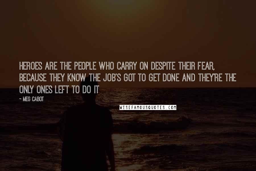 Meg Cabot Quotes: Heroes are the people who carry on despite their fear, because they know the job's got to get done and they're the only ones left to do it